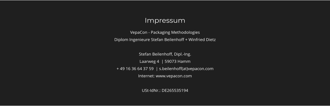 Impressum VepaCon - Packaging Methodologies Diplom Ingenieure Stefan Beilenhoff + Winfried Dietz  Stefan Beilenhoff, Dipl.-Ing. Laarweg 4  | 59073 Hamm + 49 16 36 64 37 59  | s.beilenhoff(at)vepacon.com Internet: www.vepacon.com  USt-IdNr.: DE265535194